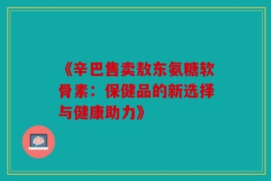 《辛巴售卖敖东氨糖软骨素：保健品的新选择与健康助力》