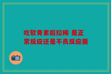 吃软骨素后拉稀 是正常反应还是不良反应需