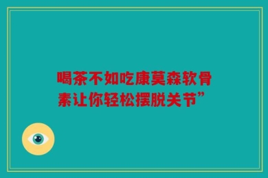 喝茶不如吃康莫森软骨素让你轻松摆脱关节”