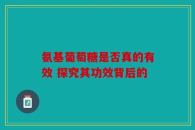 氨基葡萄糖是否真的有效 探究其功效背后的