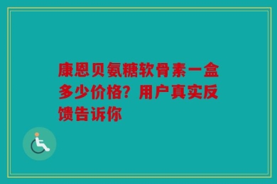 康恩贝氨糖软骨素一盒多少价格？用户真实反馈告诉你