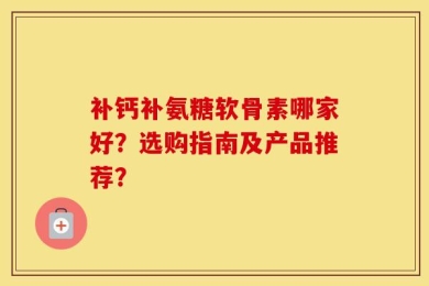 补钙补氨糖软骨素哪家好？选购指南及产品推荐？
