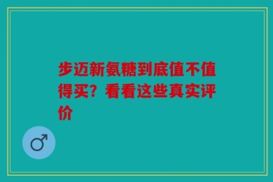 步迈新氨糖到底值不值得买？看看这些真实评价