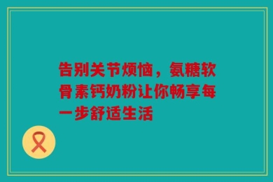 告别关节烦恼，氨糖软骨素钙奶粉让你畅享每一步舒适生活