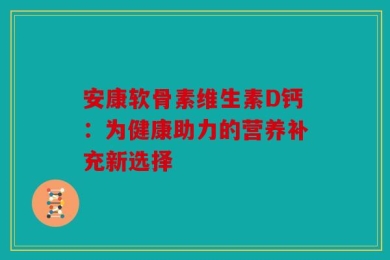 安康软骨素维生素D钙：为健康助力的营养补充新选择