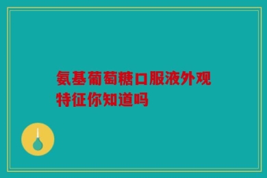 氨基葡萄糖口服液外观特征你知道吗