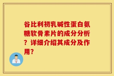 谷比利初乳碱性蛋白氨糖软骨素片的成分分析？详细介绍其成分及作用？