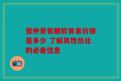 张仲景氨糖软骨素价格是多少 了解其性价比的必备信息