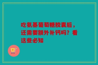 吃氨基葡萄糖胶囊后，还需要额外补钙吗？看这些必知