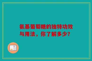 氨基葡萄糖的独特功效与用法，你了解多少？
