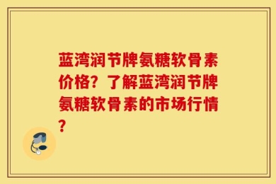 蓝湾润节牌氨糖软骨素价格？了解蓝湾润节牌氨糖软骨素的市场行情？
