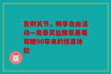 告别关节，畅享自由活动—奥泰灵盐酸氨基葡萄糖90带来的惊喜体验