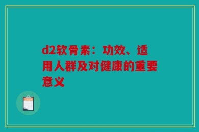 d2软骨素：功效、适用人群及对健康的重要意义