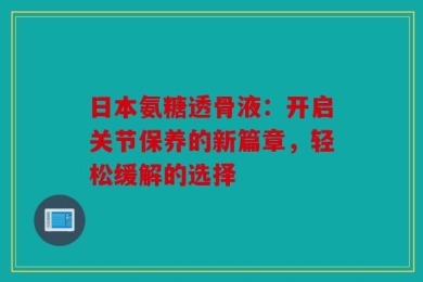 日本氨糖透骨液：开启关节保养的新篇章，轻松缓解的选择