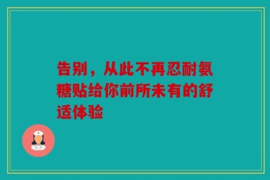 告别，从此不再忍耐氨糖贴给你前所未有的舒适体验