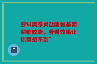 尝试奥泰灵盐酸氨基葡萄糖胶囊，看看效果让你意想不到”