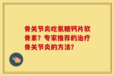 骨关节炎吃氨糖钙片软骨素？专家推荐的治疗骨关节炎的方法？