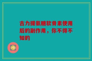 古力提氨糖软骨素使用后的副作用，你不得不知的
