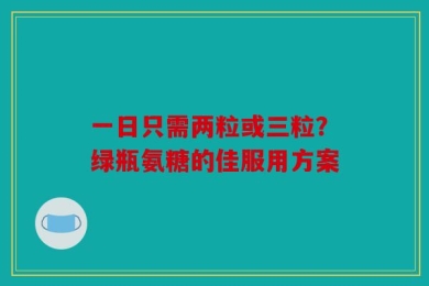 一日只需两粒或三粒？绿瓶氨糖的佳服用方案
