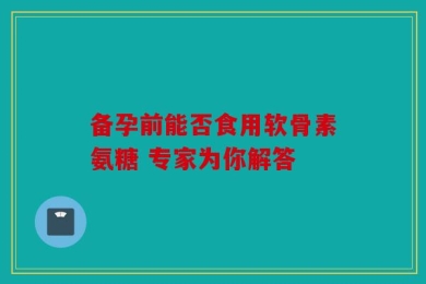 备孕前能否食用软骨素氨糖 专家为你解答