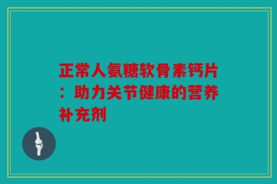 正常人氨糖软骨素钙片：助力关节健康的营养补充剂