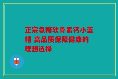 正宗氨糖软骨素钙小蓝帽 高品质保障健康的理想选择