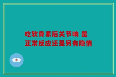 吃软骨素后关节响 是正常反应还是另有隐情
