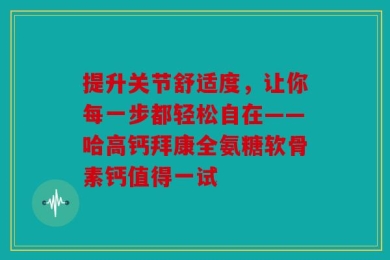 提升关节舒适度，让你每一步都轻松自在——哈高钙拜康全氨糖软骨素钙值得一试