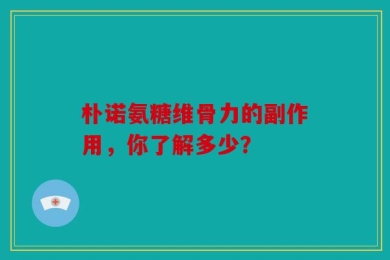 朴诺氨糖维骨力的副作用，你了解多少？
