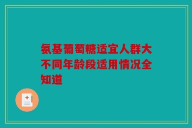 氨基葡萄糖适宜人群大不同年龄段适用情况全知道