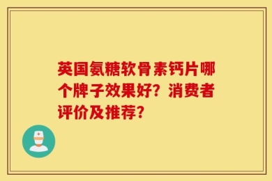 英国氨糖软骨素钙片哪个牌子效果好？消费者评价及推荐？