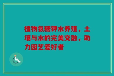 植物氨糖钾水养殖，土壤与水的完美交融，助力园艺爱好者