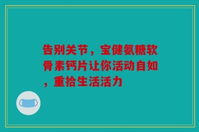 告别关节，宝健氨糖软骨素钙片让你活动自如，重拾生活活力