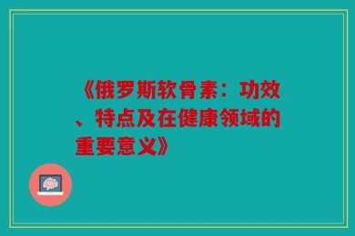 《俄罗斯软骨素：功效、特点及在健康领域的重要意义》