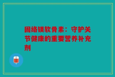 固络镁软骨素：守护关节健康的重要营养补充剂