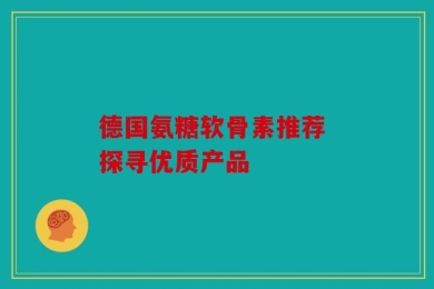 德国氨糖软骨素推荐 探寻优质产品