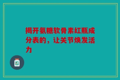 揭开氨糖软骨素红瓶成分表的，让关节焕发活力