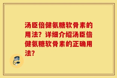 汤臣倍健氨糖软骨素的用法？详细介绍汤臣倍健氨糖软骨素的正确用法？