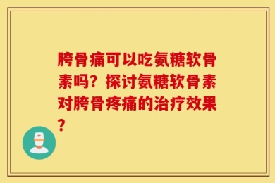胯骨痛可以吃氨糖软骨素吗？探讨氨糖软骨素对胯骨疼痛的治疗效果？