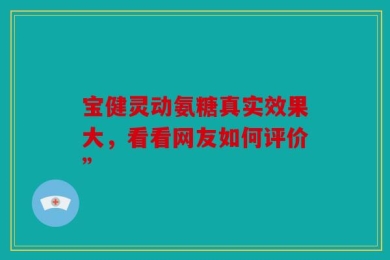 宝健灵动氨糖真实效果大，看看网友如何评价”