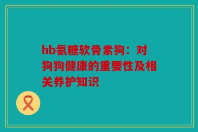 hb氨糖软骨素狗：对狗狗健康的重要性及相关养护知识