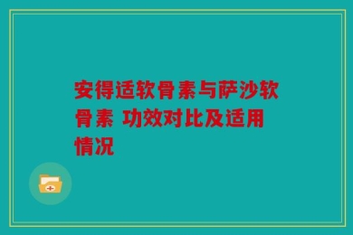 安得适软骨素与萨沙软骨素 功效对比及适用情况