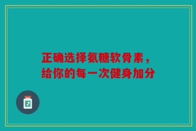 正确选择氨糖软骨素，给你的每一次健身加分