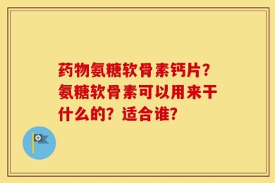 药物氨糖软骨素钙片？氨糖软骨素可以用来干什么的？适合谁？