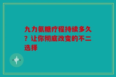九力氨糖疗程持续多久？让你彻底改变的不二选择