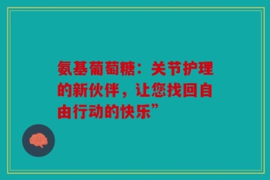 氨基葡萄糖：关节护理的新伙伴，让您找回自由行动的快乐”