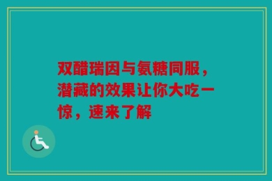 双醋瑞因与氨糖同服，潜藏的效果让你大吃一惊，速来了解