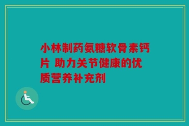小林制药氨糖软骨素钙片 助力关节健康的优质营养补充剂