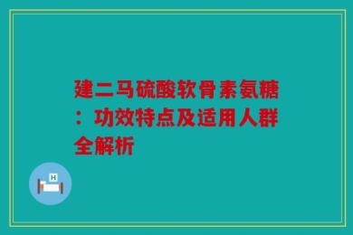 建二马硫酸软骨素氨糖：功效特点及适用人群全解析