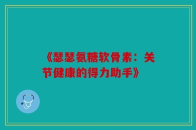 《瑟瑟氨糖软骨素：关节健康的得力助手》